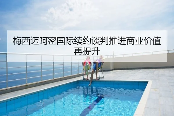 梅西迈阿密国际续约谈判推进商业价值再提升