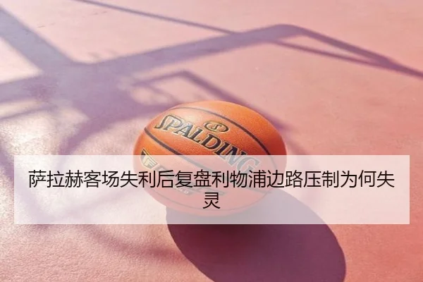 萨拉赫客场失利后复盘利物浦边路压制为何失灵