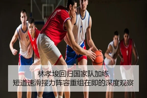 林孝埈回归国家队加练 短道速滑接力阵容重组在即的深度观察